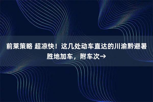 前莱策略 超凉快！这几处动车直达的川渝黔避暑胜地加车，附车次→