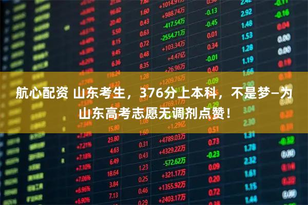 航心配资 山东考生，376分上本科，不是梦—为山东高考志愿无调剂点赞！