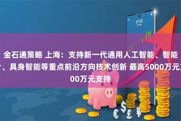 金石通策略 上海：支持新一代通用人工智能、智能芯片、具身智能等重点前沿方向技术创新 最高5000万元支持