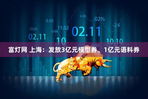 富灯网 上海：发放3亿元模型券、1亿元语料券