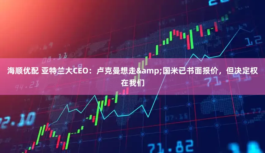 海顺优配 亚特兰大CEO：卢克曼想走&国米已书面报价，但决定权在我们