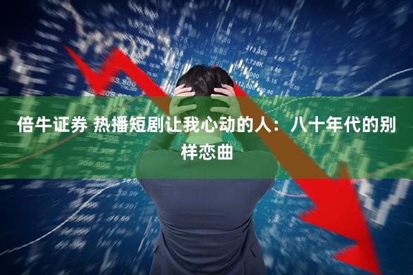 倍牛证券 热播短剧让我心动的人：八十年代的别样恋曲