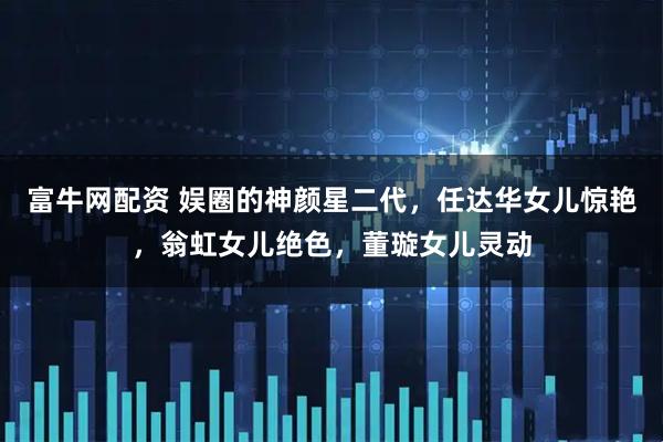 富牛网配资 娱圈的神颜星二代，任达华女儿惊艳，翁虹女儿绝色，董璇女儿灵动