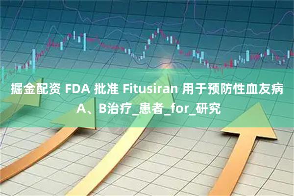 掘金配资 FDA 批准 Fitusiran 用于预防性血友病 A、B治疗_患者_for_研究