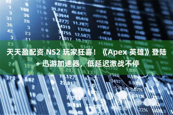 天天盈配资 NS2 玩家狂喜！《Apex 英雄》登陆 + 迅游加速器，低延迟激战不停