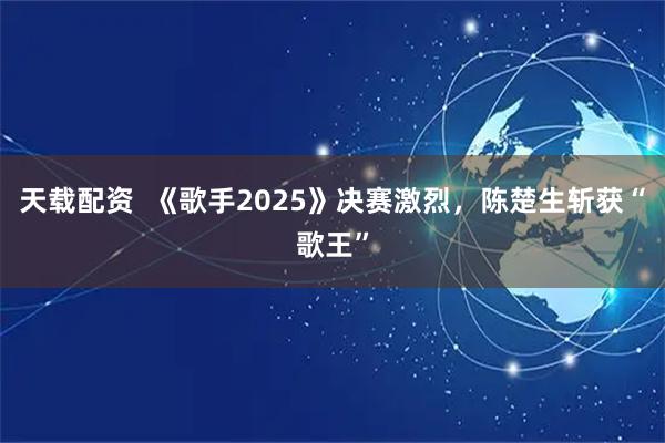 天载配资  《歌手2025》决赛激烈，陈楚生斩获“歌王”