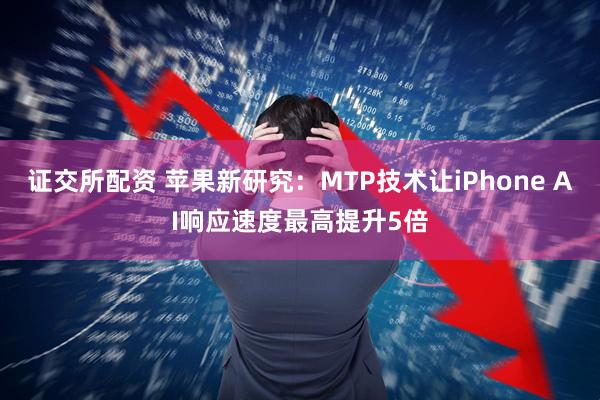 证交所配资 苹果新研究：MTP技术让iPhone AI响应速度最高提升5倍