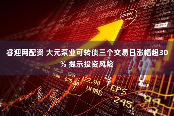 睿迎网配资 大元泵业可转债三个交易日涨幅超30% 提示投资风险