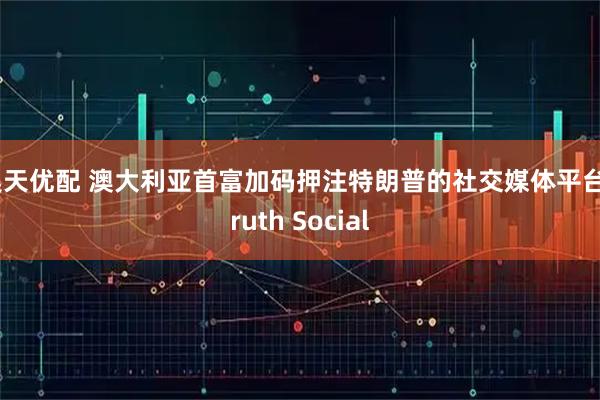 昊天优配 澳大利亚首富加码押注特朗普的社交媒体平台Truth Social