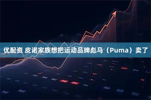优配资 皮诺家族想把运动品牌彪马（Puma）卖了