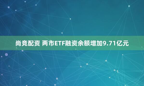 尚竞配资 两市ETF融资余额增加9.71亿元