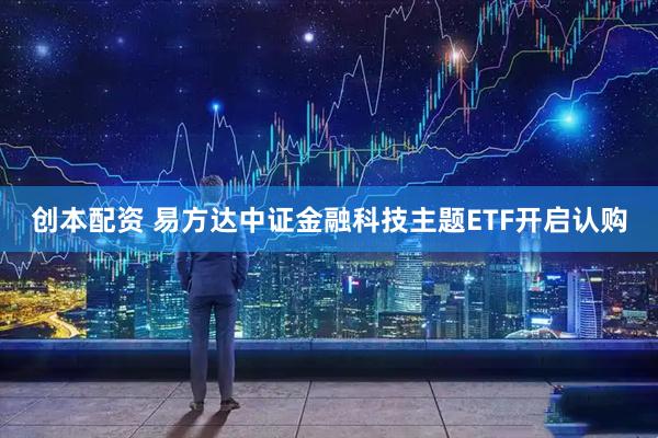 创本配资 易方达中证金融科技主题ETF开启认购