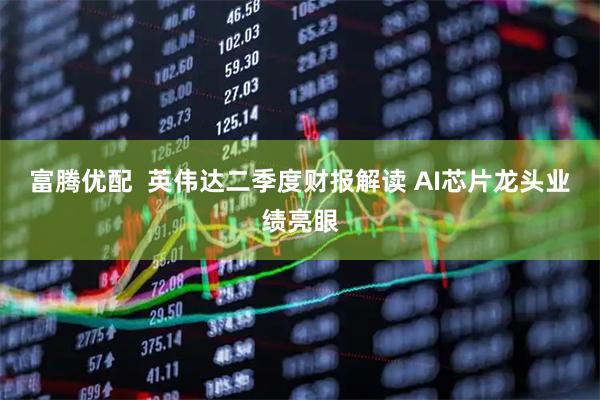 富腾优配  英伟达二季度财报解读 AI芯片龙头业绩亮眼