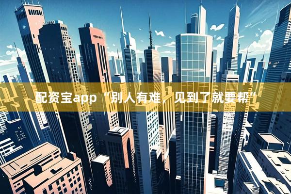 配资宝app “别人有难，见到了就要帮”