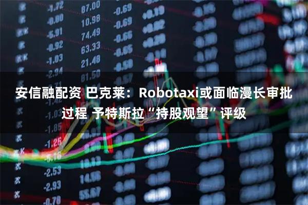 安信融配资 巴克莱：Robotaxi或面临漫长审批过程 予特斯拉“持股观望”评级