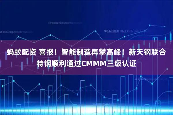 蚂蚊配资 喜报！智能制造再攀高峰！新天钢联合特钢顺利通过CMMM三级认证