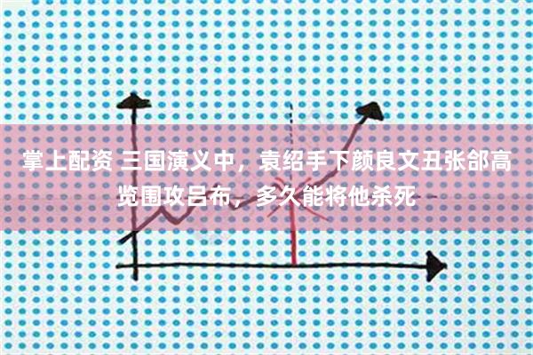 掌上配资 三国演义中，袁绍手下颜良文丑张郃高览围攻吕布，多久能将他杀死