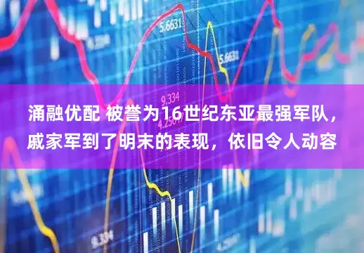 涌融优配 被誉为16世纪东亚最强军队，戚家军到了明末的表现，依旧令人动容