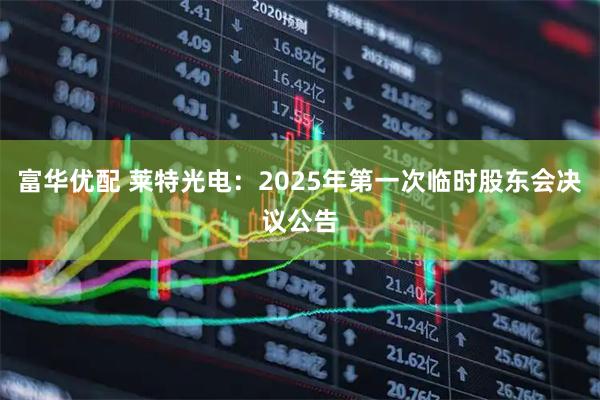 富华优配 莱特光电：2025年第一次临时股东会决议公告