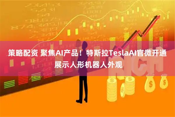 策略配资 聚焦AI产品！特斯拉TeslaAI官微开通 展示人形机器人外观