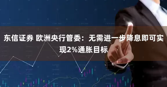 东信证券 欧洲央行管委：无需进一步降息即可实现2%通胀目标