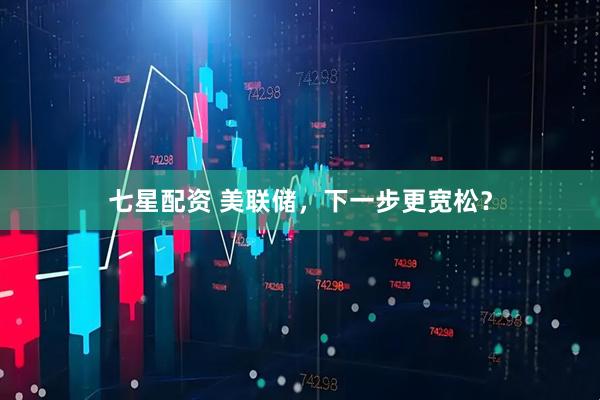 七星配资 美联储，下一步更宽松？