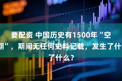 要配资 中国历史有1500年“空白期”，期间无任何史料记载，发生了什么？