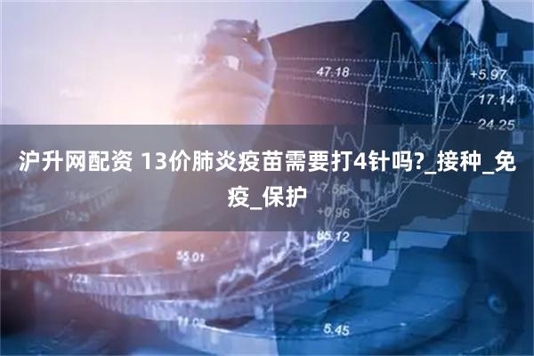 沪升网配资 13价肺炎疫苗需要打4针吗?_接种_免疫_保护