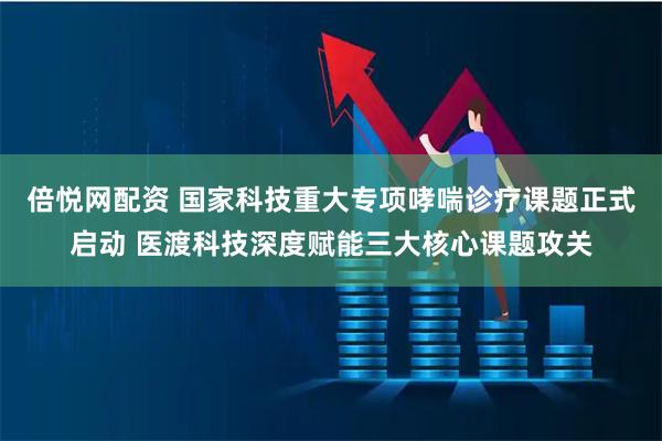 倍悦网配资 国家科技重大专项哮喘诊疗课题正式启动 医渡科技深度赋能三大核心课题攻关