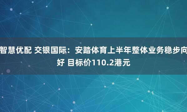 智慧优配 交银国际：安踏体育上半年整体业务稳步向好 目标价110.2港元