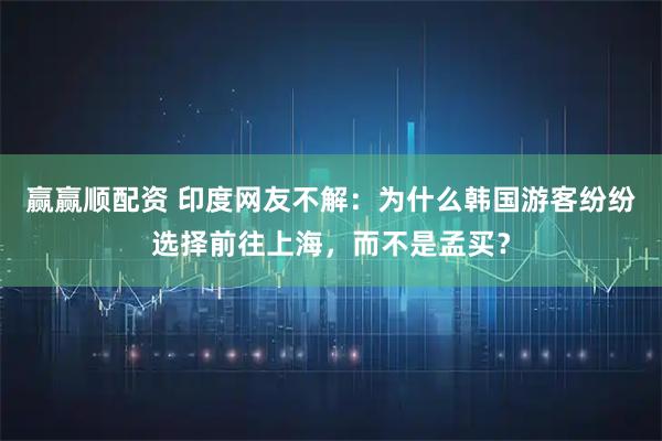 赢赢顺配资 印度网友不解：为什么韩国游客纷纷选择前往上海，而不是孟买？