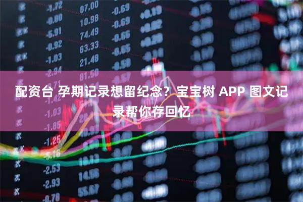 配资台 孕期记录想留纪念？宝宝树 APP 图文记录帮你存回忆
