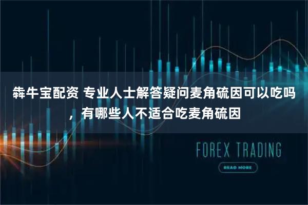 犇牛宝配资 专业人士解答疑问麦角硫因可以吃吗，有哪些人不适合吃麦角硫因
