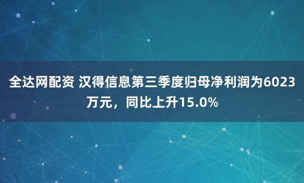 全达网配资 汉得信息第三季度归母净利润为6023万元，同比上升15.0%