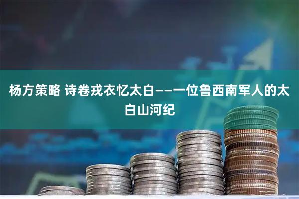 杨方策略 诗卷戎衣忆太白——一位鲁西南军人的太白山河纪