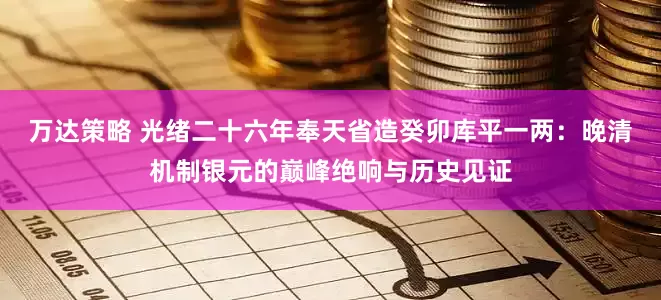 万达策略 光绪二十六年奉天省造癸卯库平一两：晚清机制银元的巅峰绝响与历史见证