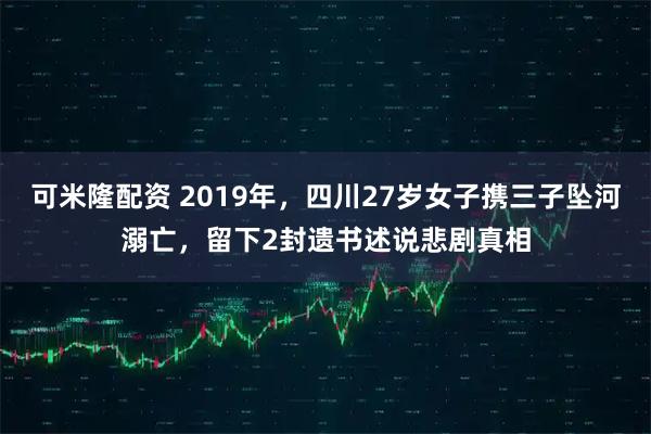 可米隆配资 2019年，四川27岁女子携三子坠河溺亡，留下2封遗书述说悲剧真相