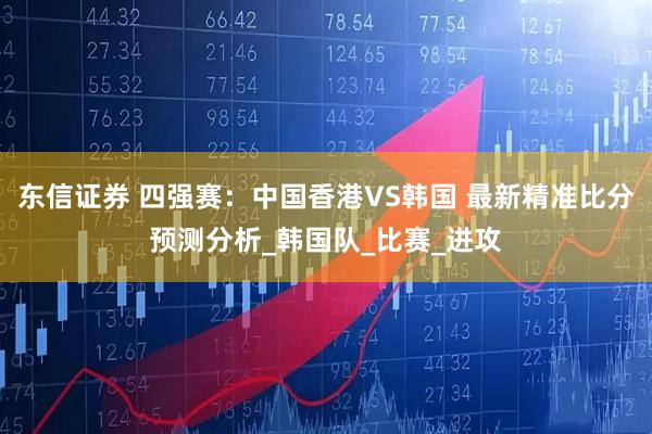 东信证券 四强赛：中国香港VS韩国 最新精准比分预测分析_韩国队_比赛_进攻
