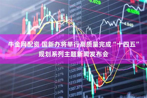 牛金网配资 国新办将举行高质量完成“十四五”规划系列主题新闻发布会