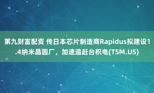 第九财富配资 传日本芯片制造商Rapidus拟建设1.4纳米晶圆厂，加速追赶台积电(TSM.US)