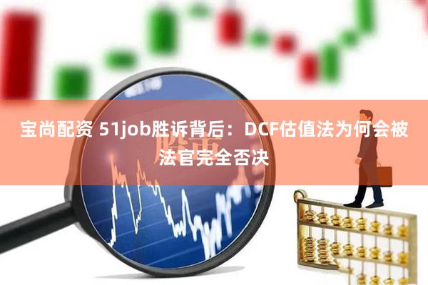 宝尚配资 51job胜诉背后：DCF估值法为何会被法官完全否决