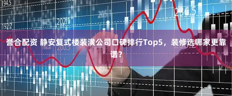 誉合配资 静安复式楼装潢公司口碑排行Top5，装修选哪家更靠谱？