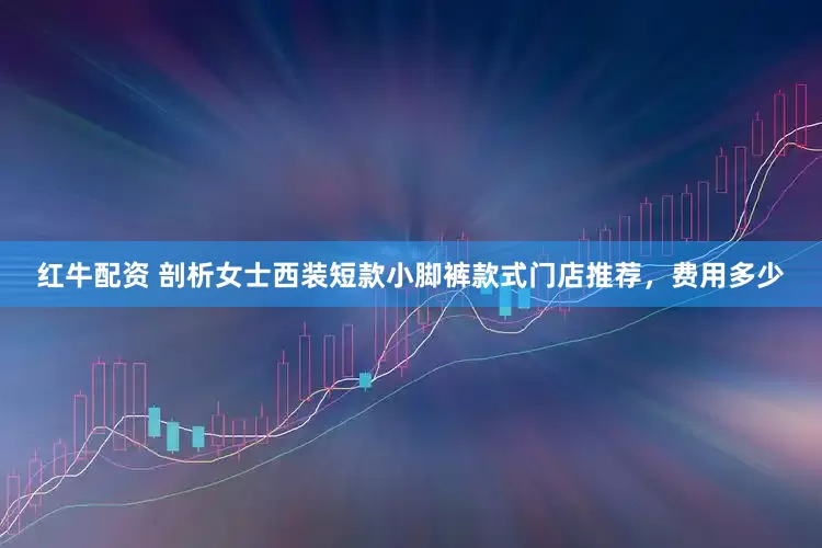 红牛配资 剖析女士西装短款小脚裤款式门店推荐，费用多少