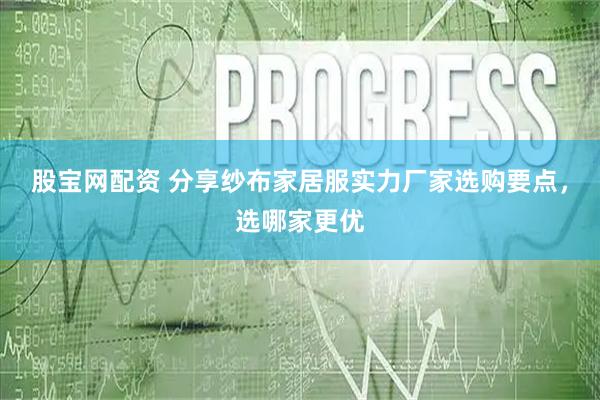 股宝网配资 分享纱布家居服实力厂家选购要点，选哪家更优