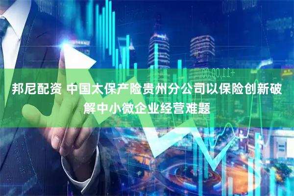 邦尼配资 中国太保产险贵州分公司以保险创新破解中小微企业经营难题