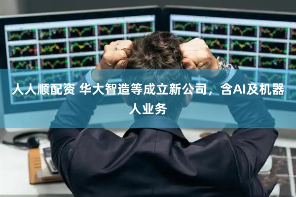 人人顺配资 华大智造等成立新公司，含AI及机器人业务