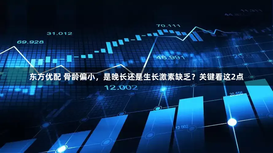 东方优配 骨龄偏小，是晚长还是生长激素缺乏？关键看这2点