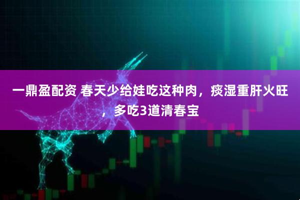 一鼎盈配资 春天少给娃吃这种肉，痰湿重肝火旺，多吃3道清春宝