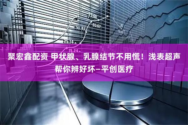 聚宏鑫配资 甲状腺、乳腺结节不用慌！浅表超声帮你辨好坏—平创医疗