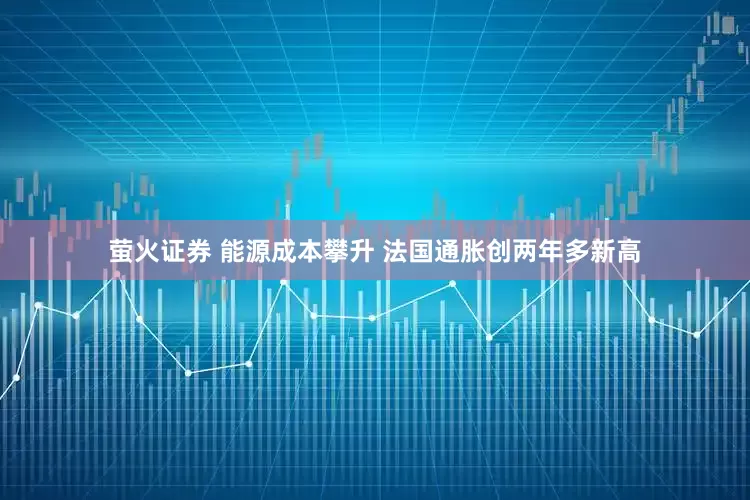 萤火证券 能源成本攀升 法国通胀创两年多新高